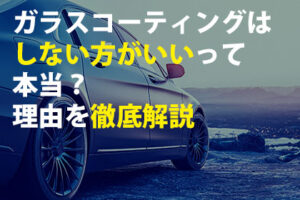 ガラスコーティングはしない方がいいって本当？理由を徹底解説