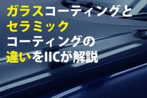 ガラスコーティングとセラミックコーティングの違いをIICが解説