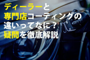 ディーラーと専門店コーティングの違いってなに？疑問を徹底解説