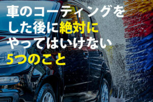 車のコーティングをした後に絶対にやってはいけない5つのこと