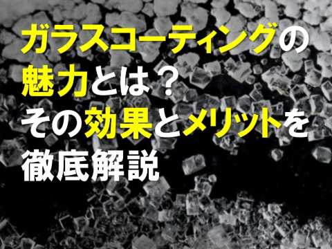 ガラスコーティングの魅力とは？その効果とメリットを徹底解説